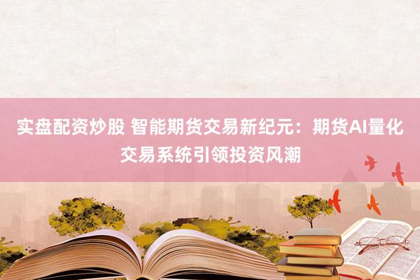 实盘配资炒股 智能期货交易新纪元：期货AI量化交易系统引领投资风潮