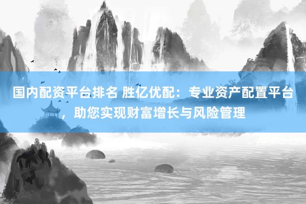 国内配资平台排名 胜亿优配：专业资产配置平台，助您实现财富增长与风险管理