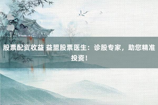 股票配资收益 益盟股票医生：诊股专家，助您精准投资！