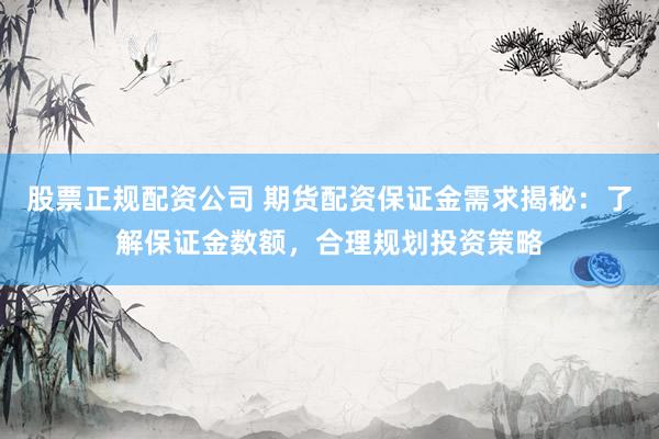 股票正规配资公司 期货配资保证金需求揭秘：了解保证金数额，合理规划投资策略