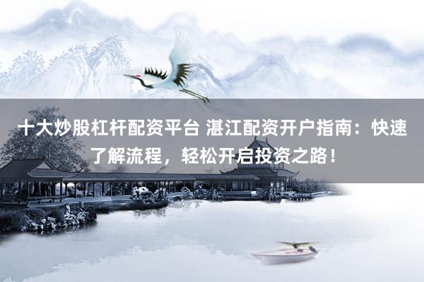 十大炒股杠杆配资平台 湛江配资开户指南：快速了解流程，轻松开启投资之路！
