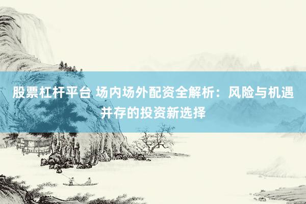 股票杠杆平台 场内场外配资全解析：风险与机遇并存的投资新选择