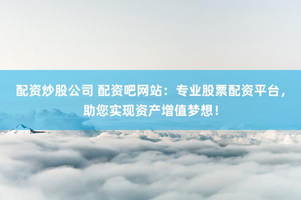 配资炒股公司 配资吧网站：专业股票配资平台，助您实现资产增值梦想！