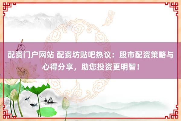 配资门户网站 配资坊贴吧热议：股市配资策略与心得分享，助您投资更明智！