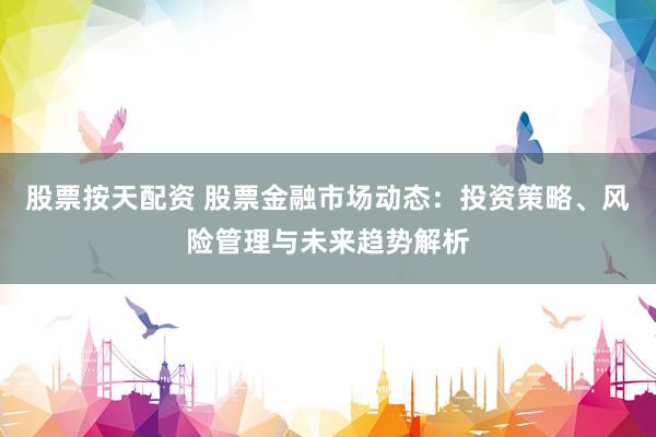 股票按天配资 股票金融市场动态：投资策略、风险管理与未来趋势解析