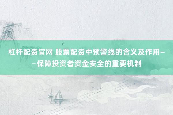 杠杆配资官网 股票配资中预警线的含义及作用——保障投资者资金安全的重要机制