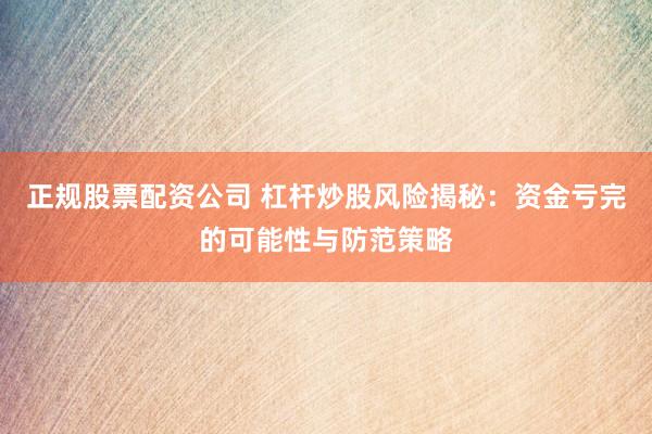 正规股票配资公司 杠杆炒股风险揭秘：资金亏完的可能性与防范策略