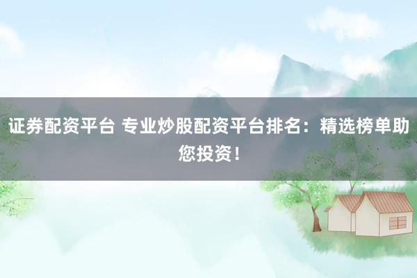 证券配资平台 专业炒股配资平台排名：精选榜单助您投资！