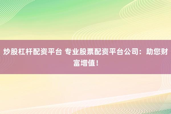 炒股杠杆配资平台 专业股票配资平台公司：助您财富增值！