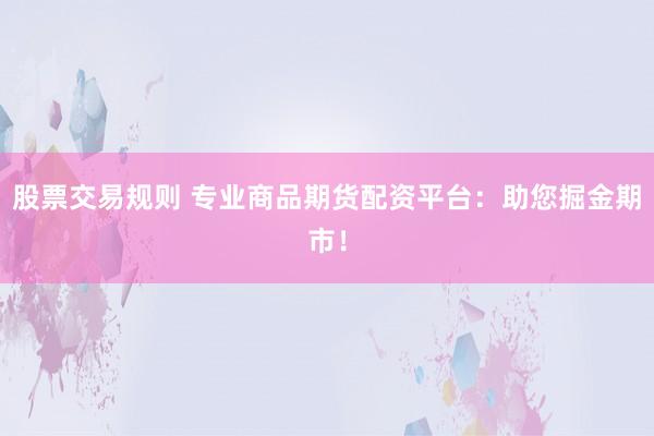 股票交易规则 专业商品期货配资平台：助您掘金期市！
