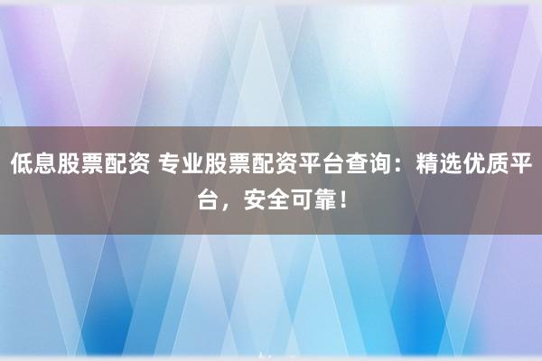 低息股票配资 专业股票配资平台查询：精选优质平台，安全可靠！