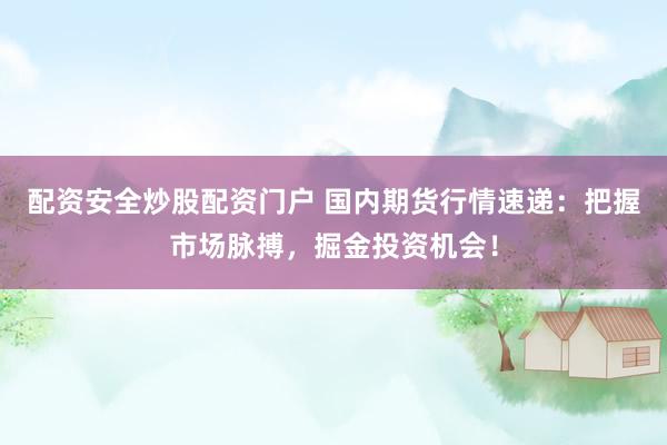 配资安全炒股配资门户 国内期货行情速递：把握市场脉搏，掘金投资机会！