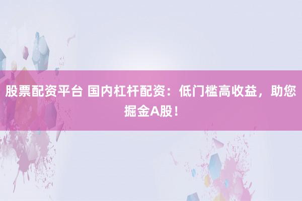 股票配资平台 国内杠杆配资：低门槛高收益，助您掘金A股！