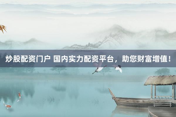 炒股配资门户 国内实力配资平台，助您财富增值！