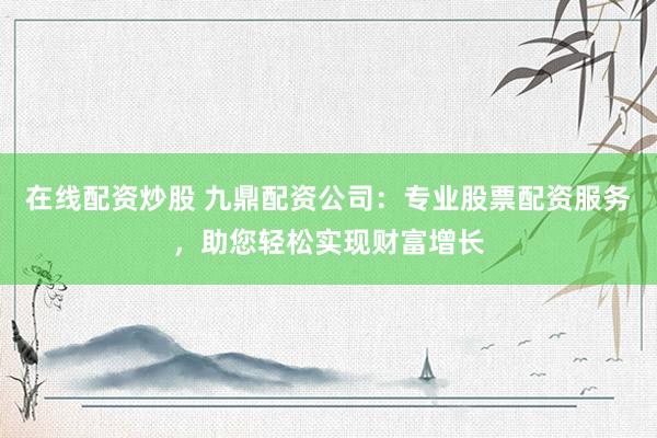 在线配资炒股 九鼎配资公司：专业股票配资服务，助您轻松实现财富增长