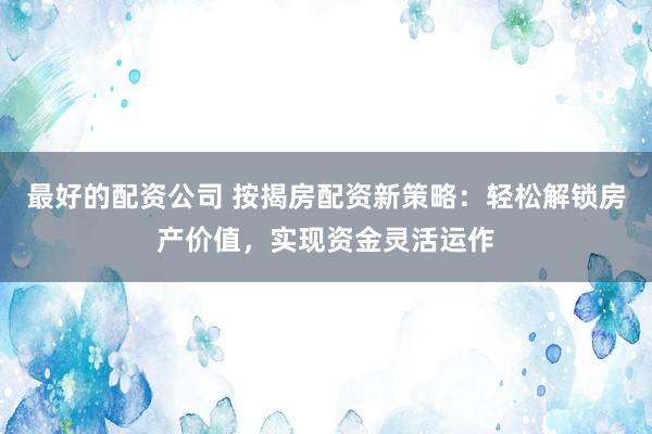 最好的配资公司 按揭房配资新策略：轻松解锁房产价值，实现资金灵活运作