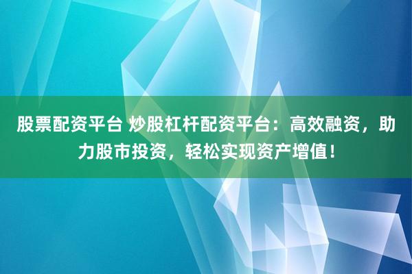 股票配资平台 炒股杠杆配资平台：高效融资，助力股市投资，轻松实现资产增值！