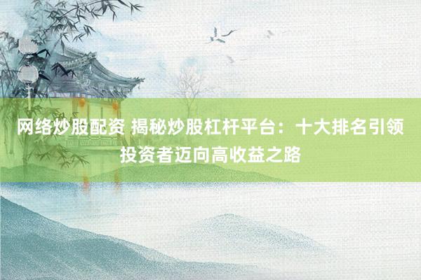网络炒股配资 揭秘炒股杠杆平台：十大排名引领投资者迈向高收益之路