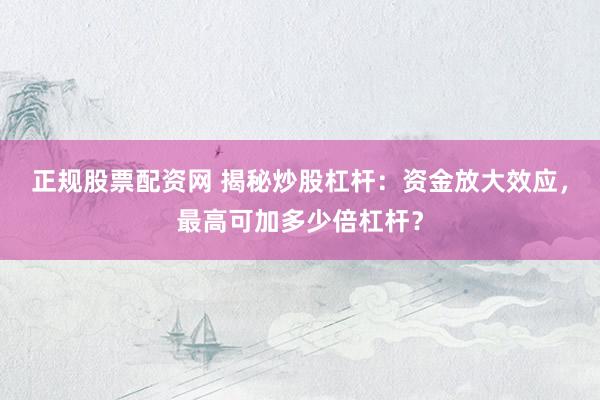 正规股票配资网 揭秘炒股杠杆：资金放大效应，最高可加多少倍杠杆？