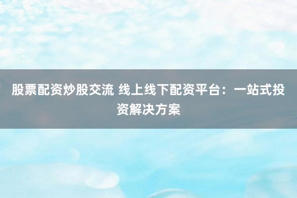 股票配资炒股交流 线上线下配资平台：一站式投资解决方案