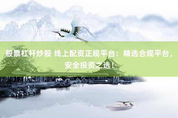 股票杠杆炒股 线上配资正规平台：精选合规平台，安全投资之选！