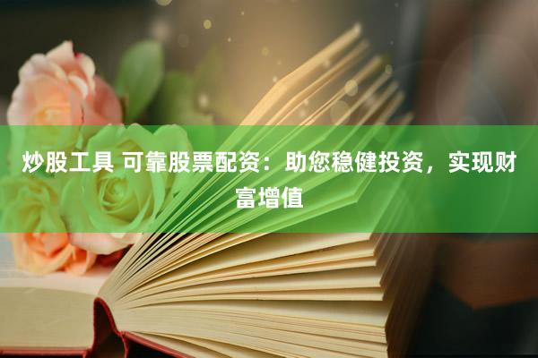 炒股工具 可靠股票配资：助您稳健投资，实现财富增值