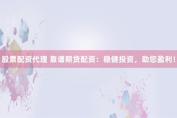 股票配资代理 靠谱期货配资：稳健投资，助您盈利！