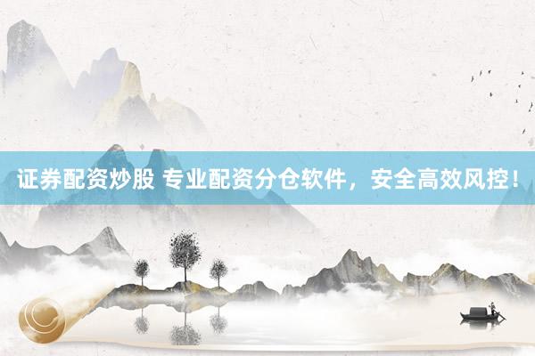 证券配资炒股 专业配资分仓软件，安全高效风控！