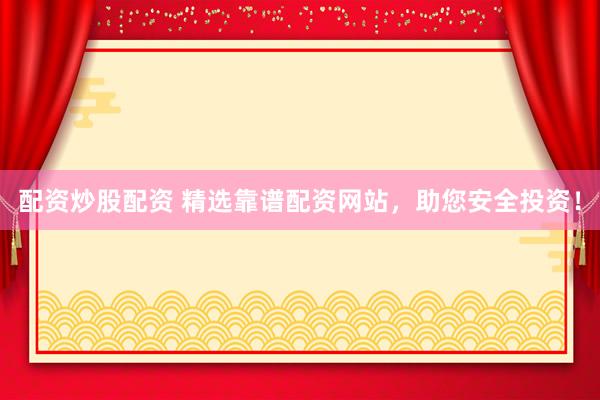 配资炒股配资 精选靠谱配资网站，助您安全投资！