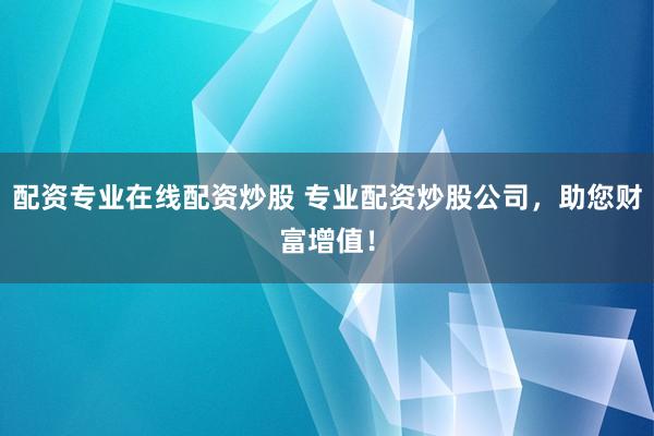 配资专业在线配资炒股 专业配资炒股公司，助您财富增值！