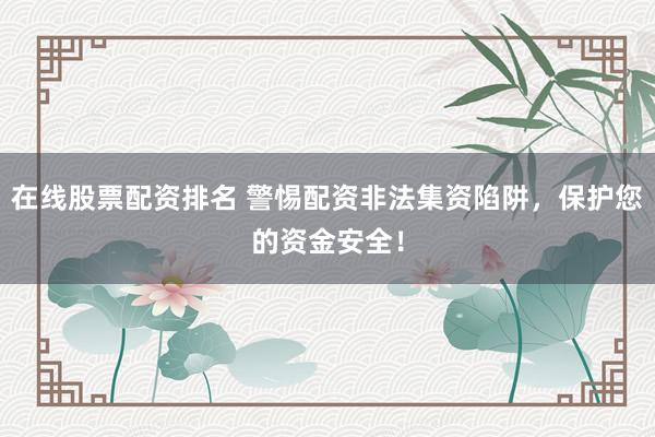 在线股票配资排名 警惕配资非法集资陷阱，保护您的资金安全！