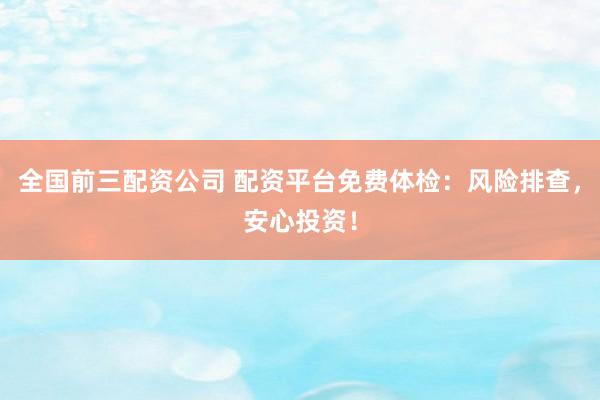 全国前三配资公司 配资平台免费体检：风险排查，安心投资！