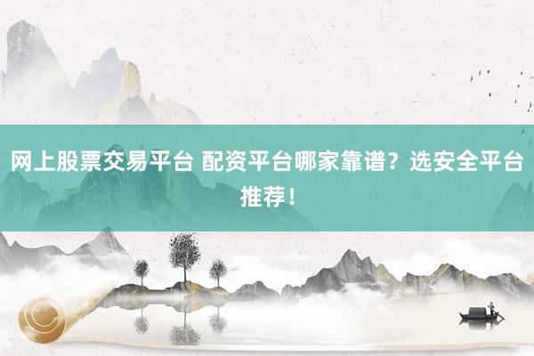 网上股票交易平台 配资平台哪家靠谱？选安全平台推荐！
