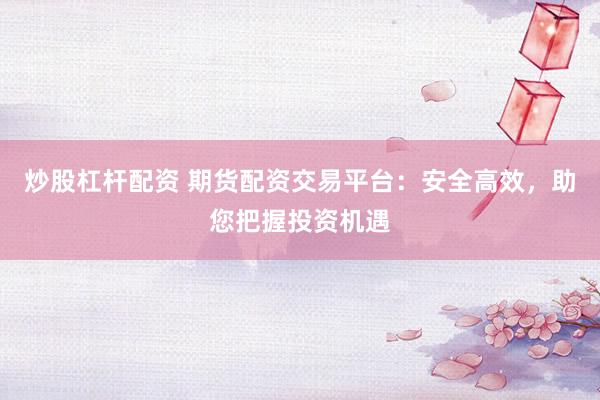 炒股杠杆配资 期货配资交易平台：安全高效，助您把握投资机遇