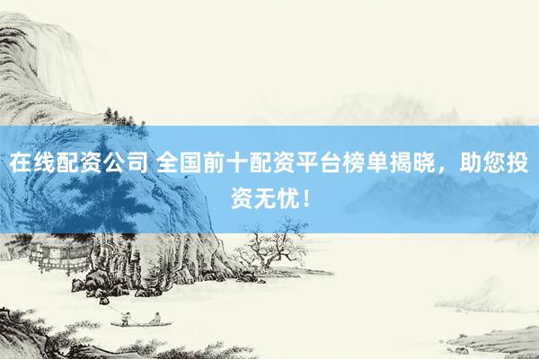在线配资公司 全国前十配资平台榜单揭晓，助您投资无忧！