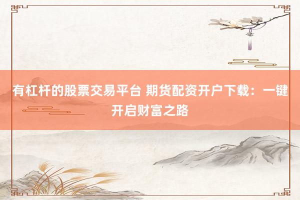有杠杆的股票交易平台 期货配资开户下载：一键开启财富之路