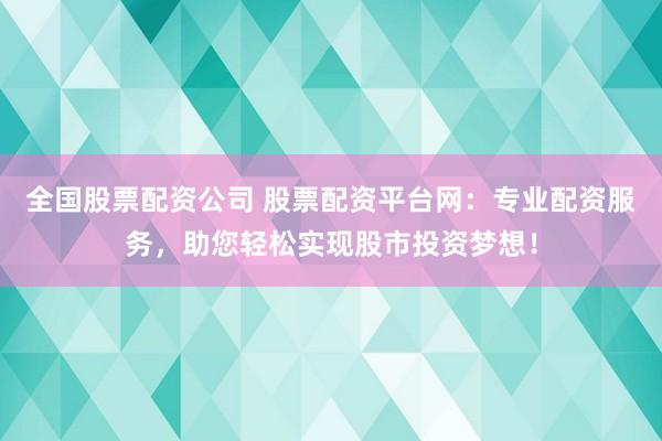 全国股票配资公司 股票配资平台网：专业配资服务，助您轻松实现股市投资梦想！