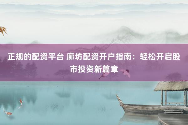 正规的配资平台 廊坊配资开户指南：轻松开启股市投资新篇章