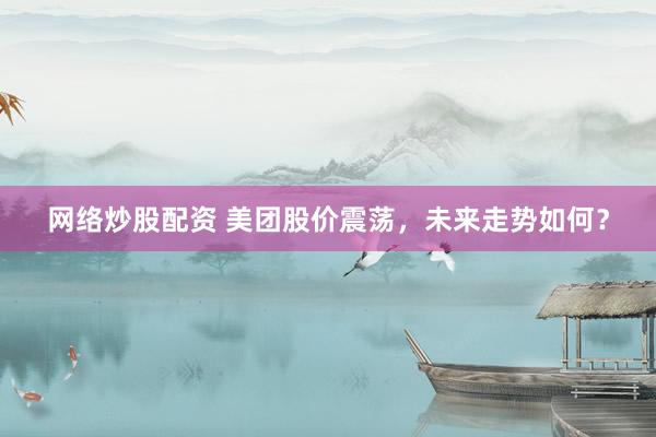 网络炒股配资 美团股价震荡，未来走势如何？