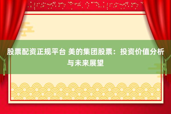 股票配资正规平台 美的集团股票：投资价值分析与未来展望