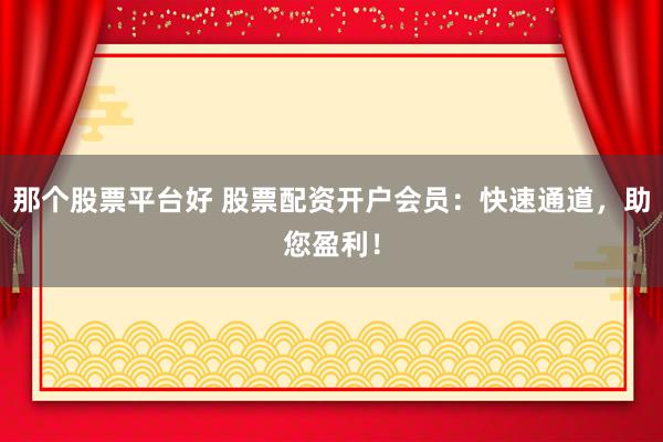 那个股票平台好 股票配资开户会员：快速通道，助您盈利！