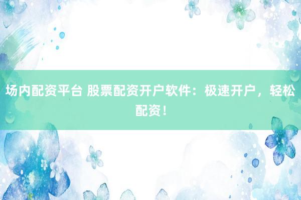 场内配资平台 股票配资开户软件：极速开户，轻松配资！