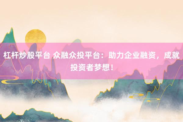 杠杆炒股平台 众融众投平台：助力企业融资，成就投资者梦想！