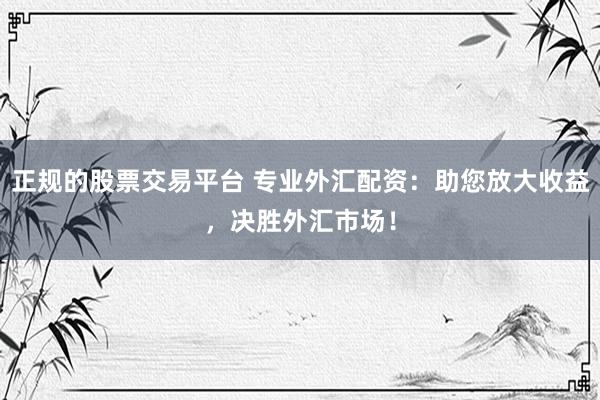 正规的股票交易平台 专业外汇配资：助您放大收益，决胜外汇市场！