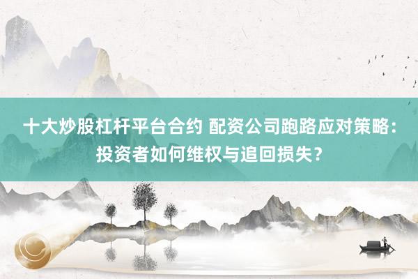 十大炒股杠杆平台合约 配资公司跑路应对策略：投资者如何维权与追回损失？