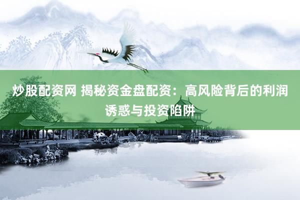 炒股配资网 揭秘资金盘配资：高风险背后的利润诱惑与投资陷阱