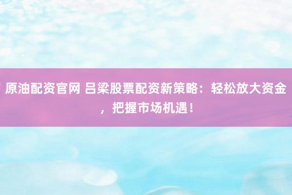 原油配资官网 吕梁股票配资新策略：轻松放大资金，把握市场机遇！