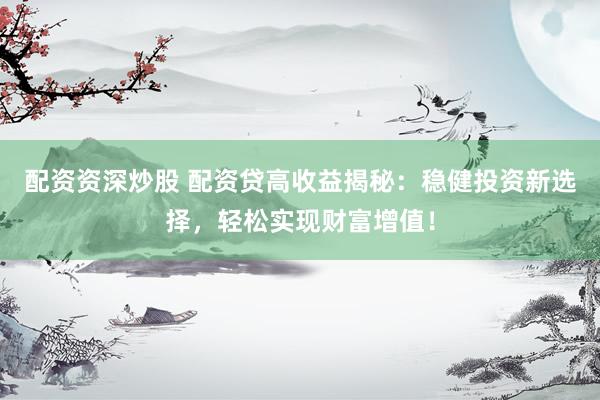 配资资深炒股 配资贷高收益揭秘：稳健投资新选择，轻松实现财富增值！