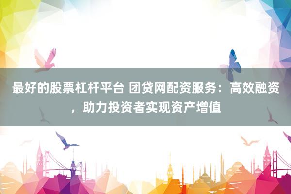 最好的股票杠杆平台 团贷网配资服务：高效融资，助力投资者实现资产增值