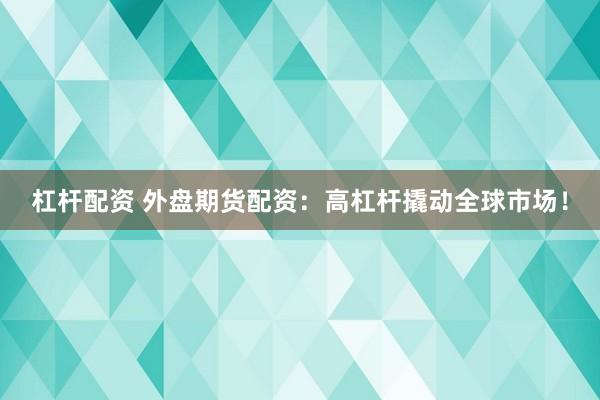 杠杆配资 外盘期货配资：高杠杆撬动全球市场！
